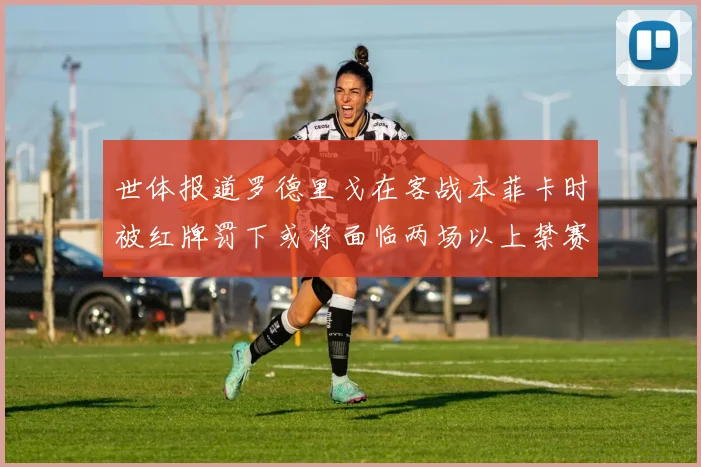 世体报道罗德里戈在客战本菲卡时被红牌罚下或将面临两场以上禁赛处罚