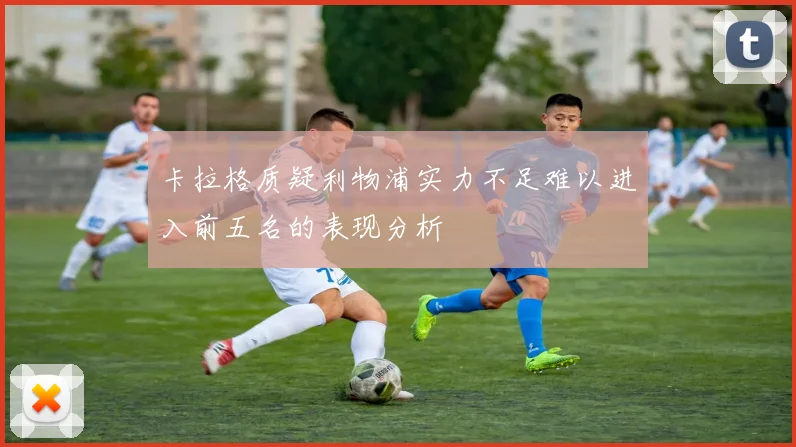 卡拉格质疑利物浦实力不足难以进入前五名的表现分析