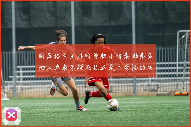 前苏格兰主帅对曼联小将泰勒弗莱彻入选表示疑惑称这是个奇怪的决定