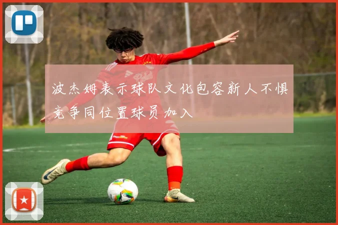 波杰姆表示球队文化包容新人不惧竞争同位置球员加入