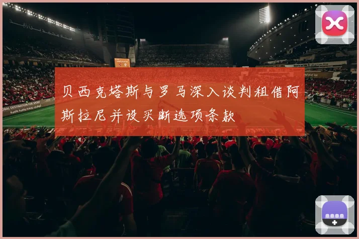 贝西克塔斯与罗马深入谈判租借阿斯拉尼并设买断选项条款