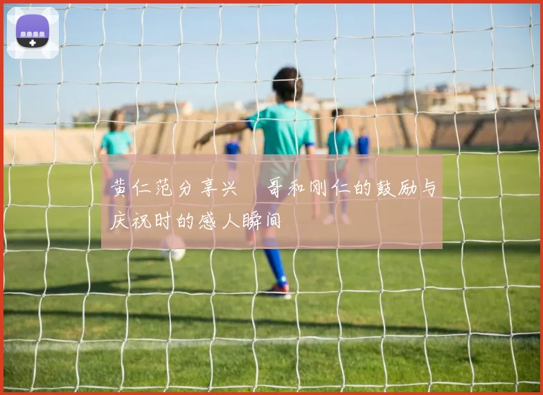 黄仁范分享兴慜哥和刚仁的鼓励与庆祝时的感人瞬间