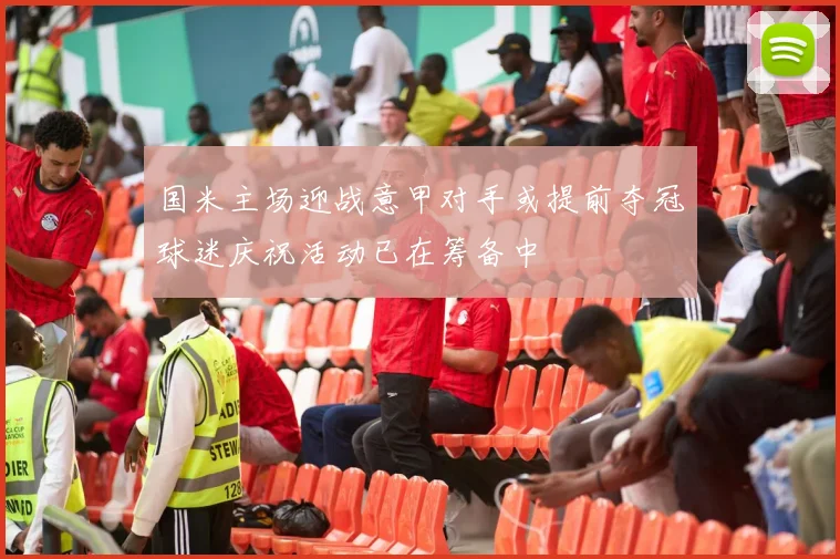 国米主场迎战意甲对手或提前夺冠球迷庆祝活动已在筹备中