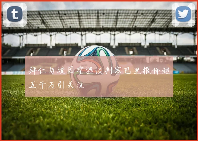 拜仁与埃因霍温谈判塞巴里报价超五千万引关注