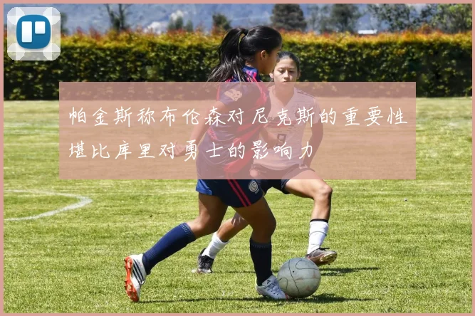 帕金斯称布伦森对尼克斯的重要性堪比库里对勇士的影响力
