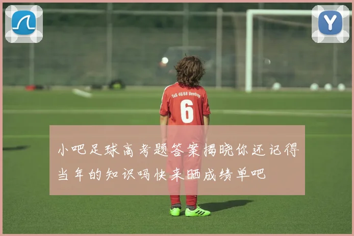 小吧足球高考题答案揭晓你还记得当年的知识吗快来晒成绩单吧