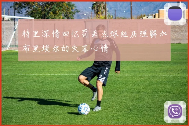 特里深情回忆罚丢点球经历理解加布里埃尔的失落心情