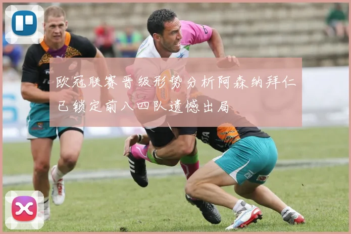 欧冠联赛晋级形势分析阿森纳拜仁已锁定前八四队遗憾出局
