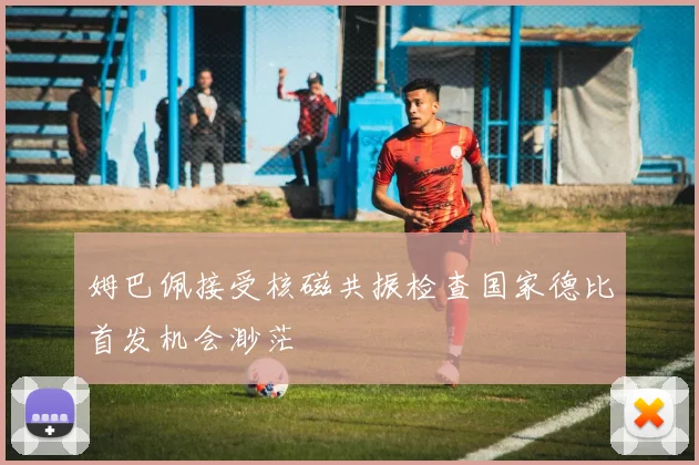 姆巴佩接受核磁共振检查国家德比首发机会渺茫