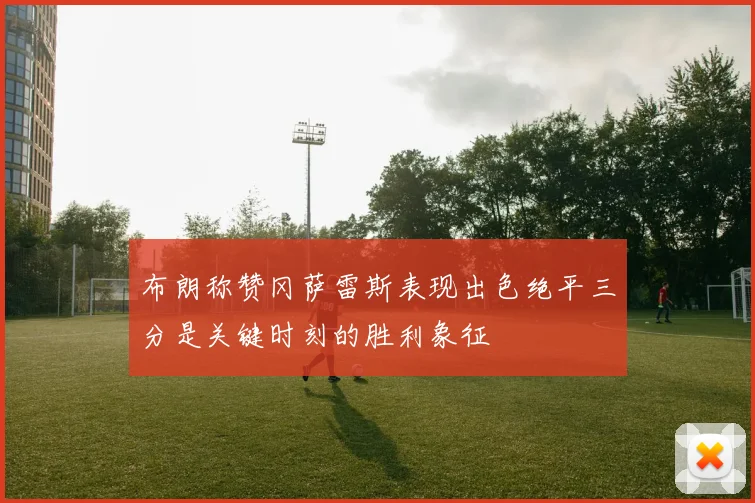 布朗称赞冈萨雷斯表现出色绝平三分是关键时刻的胜利象征