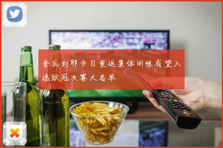 舍瓦利耶今日重返集体训练有望入选欧冠决赛大名单