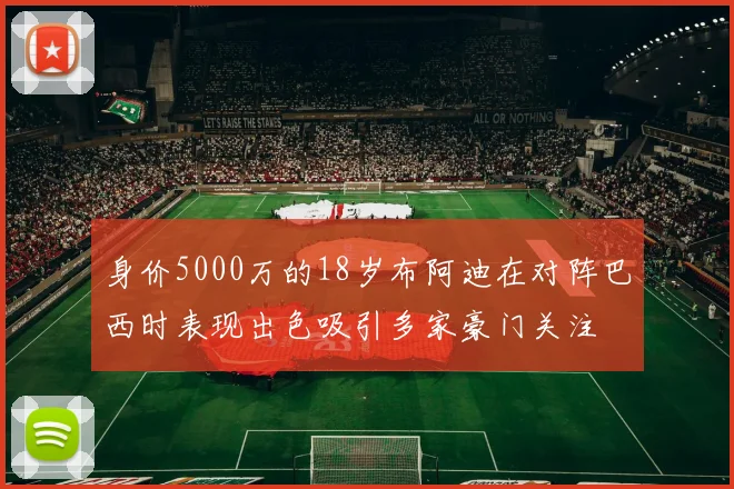 身价5000万的18岁布阿迪在对阵巴西时表现出色吸引多家豪门关注