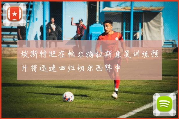 埃斯特旺在帕尔梅拉斯康复训练预计将迅速回归切尔西阵中
