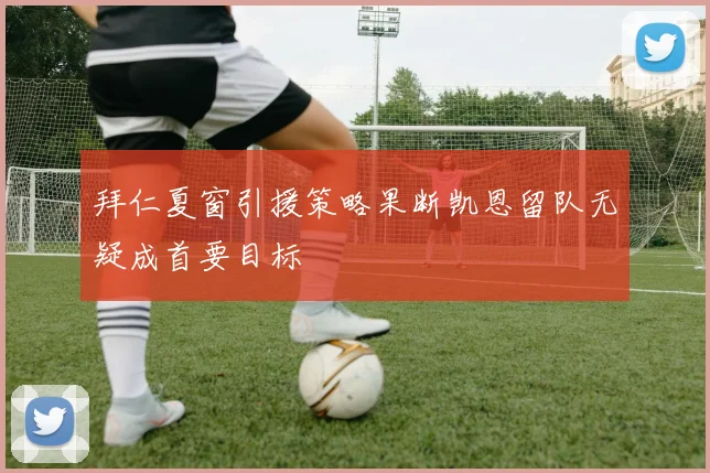 拜仁夏窗引援策略果断凯恩留队无疑成首要目标