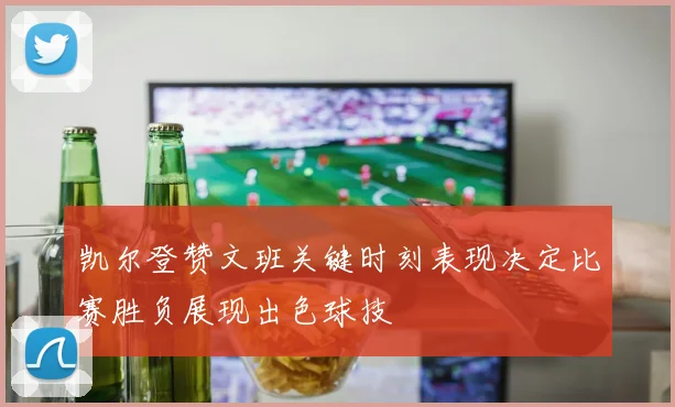 凯尔登赞文班关键时刻表现决定比赛胜负展现出色球技