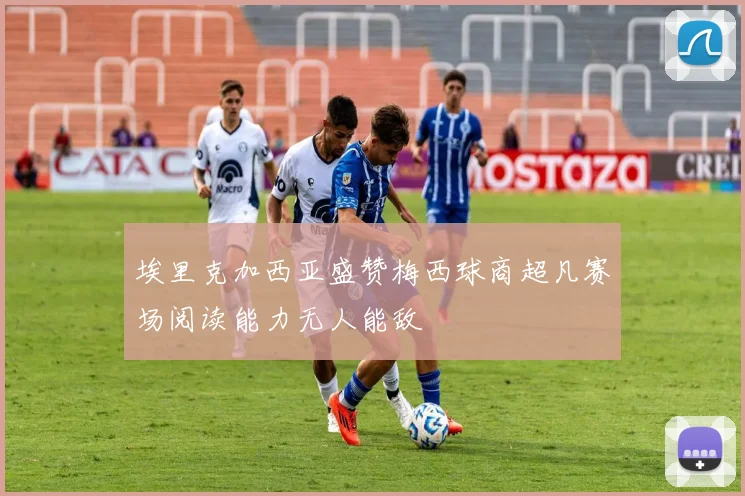 埃里克加西亚盛赞梅西球商超凡赛场阅读能力无人能敌