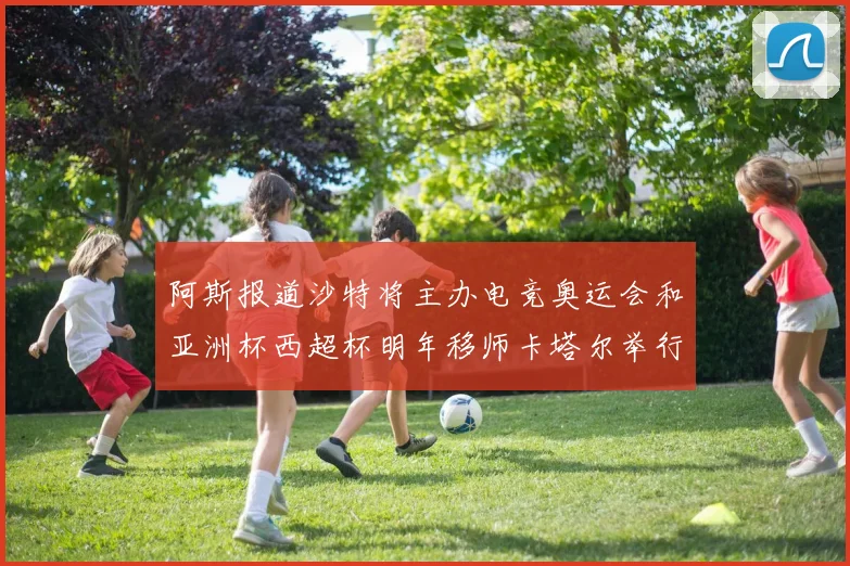 阿斯报道沙特将主办电竞奥运会和亚洲杯西超杯明年移师卡塔尔举行