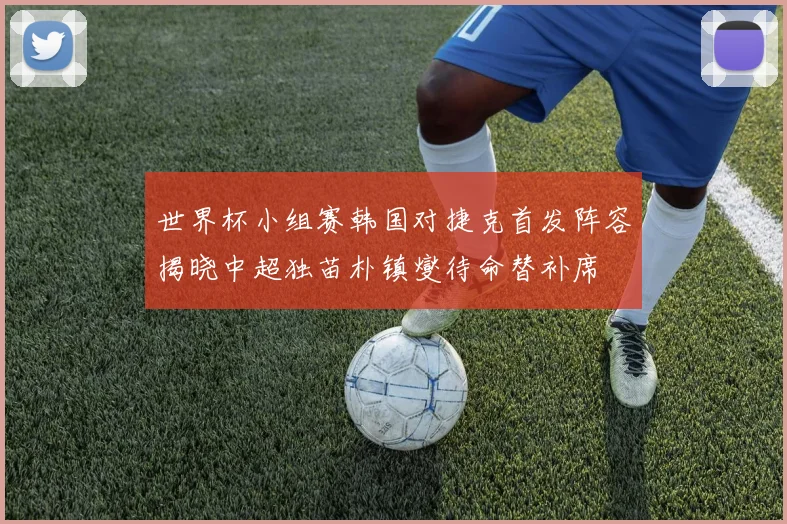 世界杯小组赛韩国对捷克首发阵容揭晓中超独苗朴镇燮待命替补席