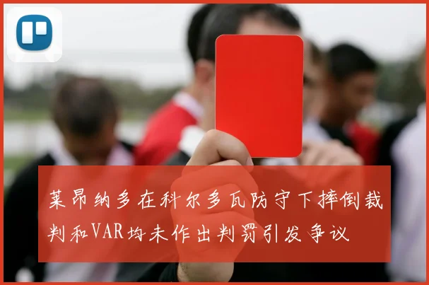 莱昂纳多在科尔多瓦防守下摔倒裁判和VAR均未作出判罚引发争议