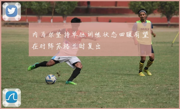 内马尔坚持单独训练状态回暖有望在对阵苏格兰时复出