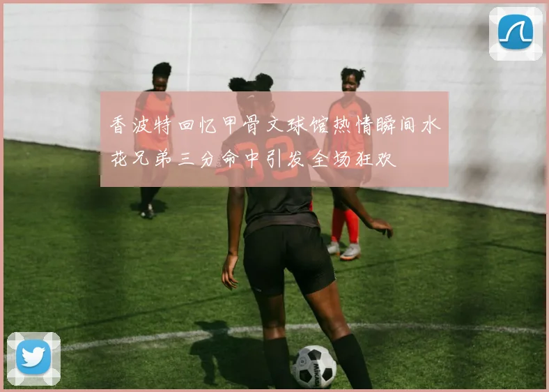 香波特回忆甲骨文球馆热情瞬间水花兄弟三分命中引发全场狂欢