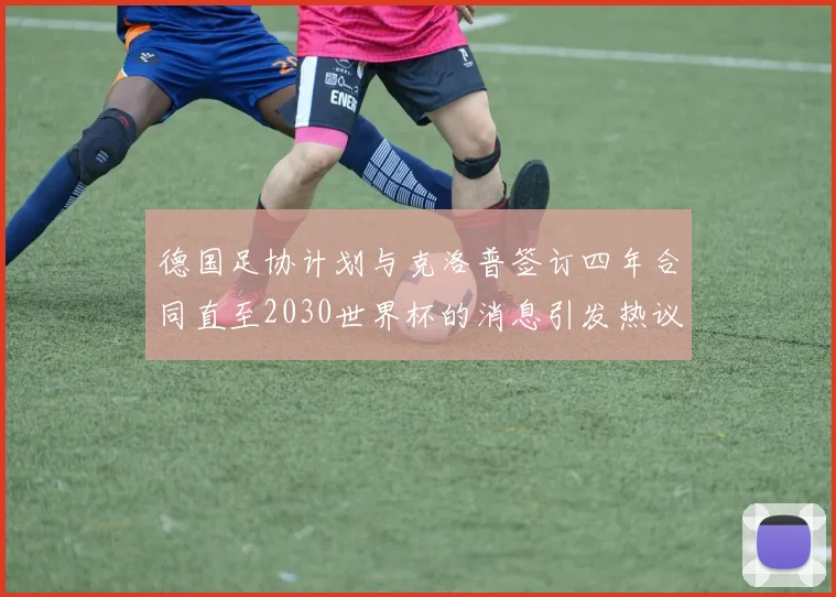德国足协计划与克洛普签订四年合同直至2030世界杯的消息引发热议