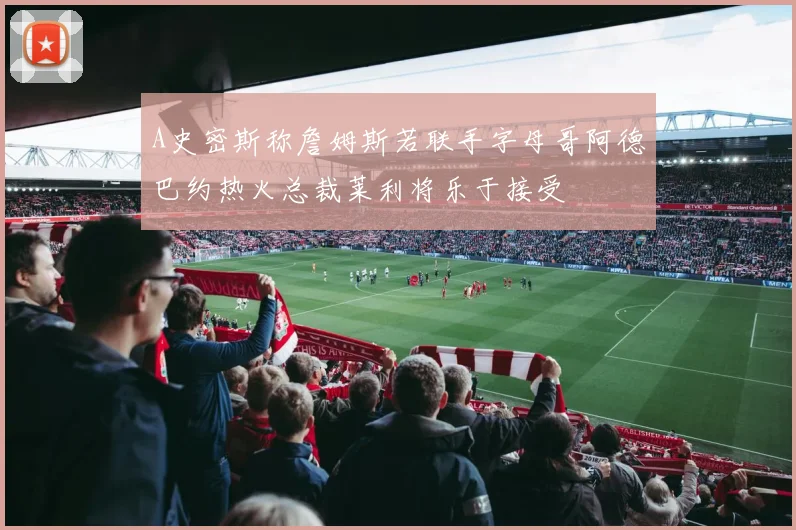 A史密斯称詹姆斯若联手字母哥阿德巴约热火总裁莱利将乐于接受