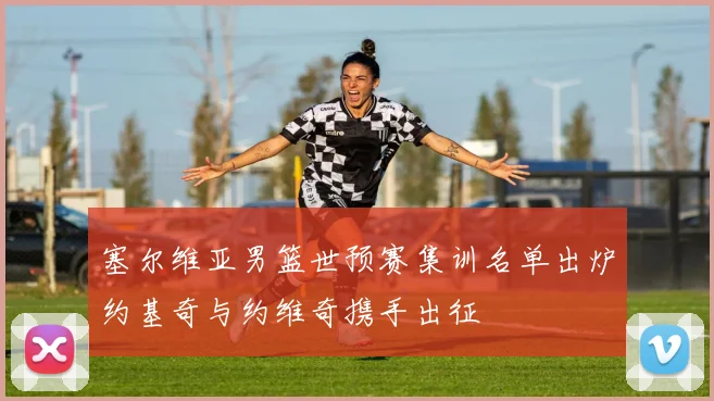 塞尔维亚男篮世预赛集训名单出炉约基奇与约维奇携手出征