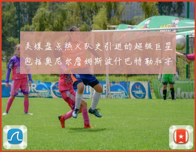 美媒盘点热火队史引进的超级巨星包括奥尼尔詹姆斯波什巴特勒和字母哥