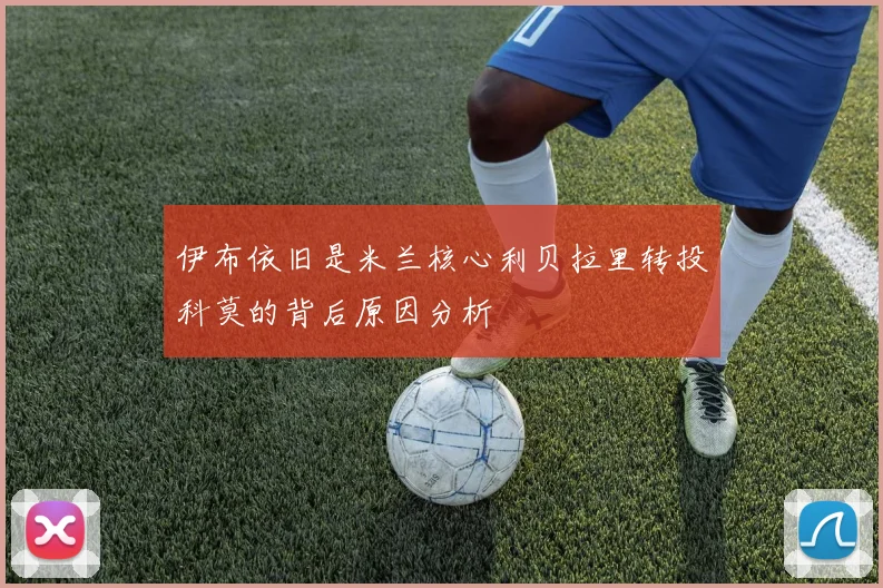 伊布依旧是米兰核心利贝拉里转投科莫的背后原因分析