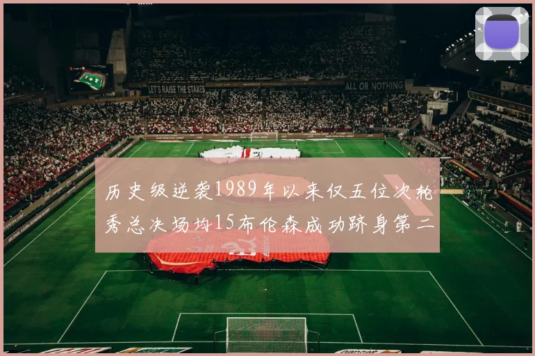 历史级逆袭1989年以来仅五位次轮秀总决场均15布伦森成功跻身第二位