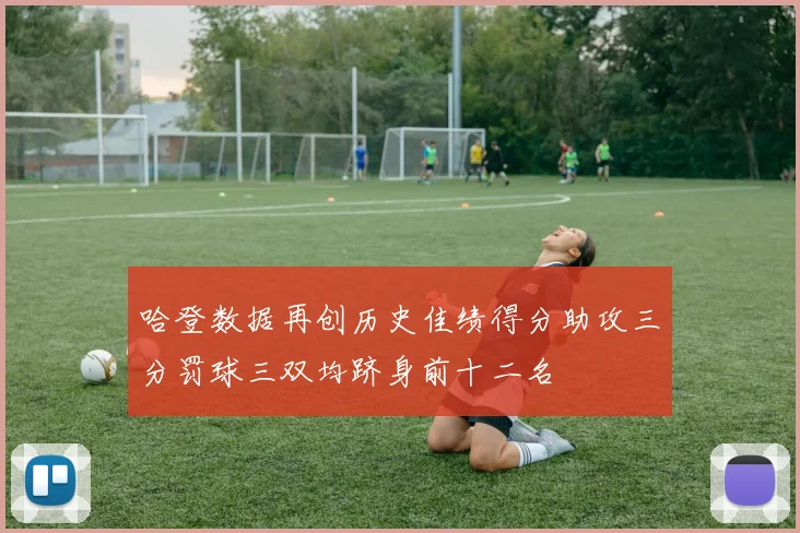 哈登数据再创历史佳绩得分助攻三分罚球三双均跻身前十二名