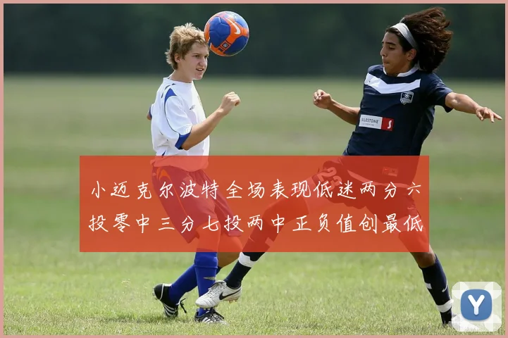 小迈克尔波特全场表现低迷两分六投零中三分七投两中正负值创最低纪录