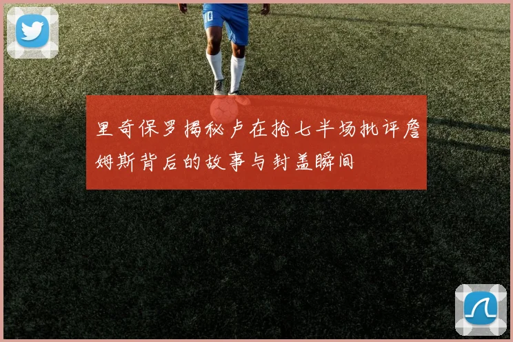 里奇保罗揭秘卢在抢七半场批评詹姆斯背后的故事与封盖瞬间