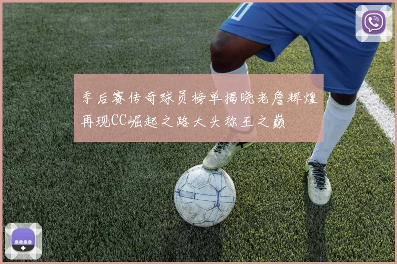 季后赛传奇球员榜单揭晓老詹辉煌再现CC崛起之路大头称王之巅